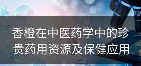 香橙在中医药学中的珍贵药用资源及保健应用